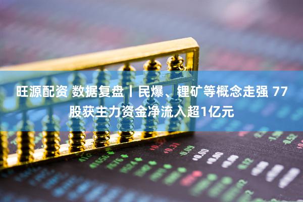旺源配资 数据复盘丨民爆、锂矿等概念走强 77股获主力资金净流入超1亿元