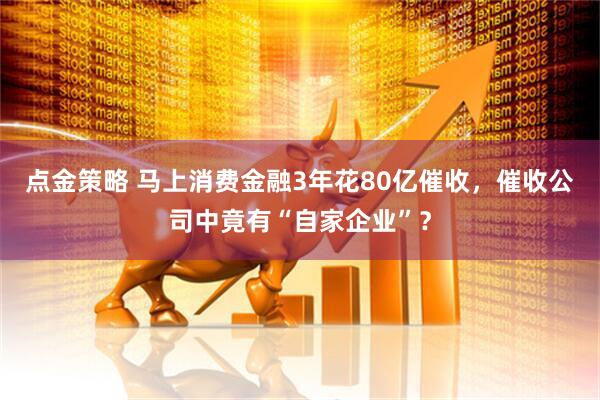 点金策略 马上消费金融3年花80亿催收，催收公司中竟有“自家企业”？