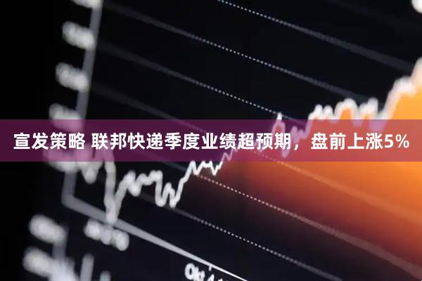 宣发策略 联邦快递季度业绩超预期，盘前上涨5%
