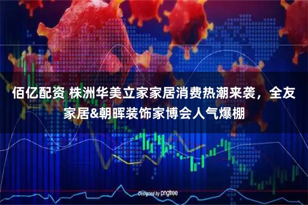 佰亿配资 株洲华美立家家居消费热潮来袭，全友家居&朝晖装饰家博会人气爆棚