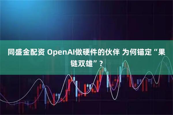 同盛金配资 OpenAI做硬件的伙伴 为何锚定“果链双雄”？