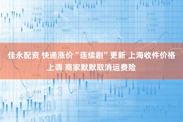 佳永配资 快递涨价“连续剧”更新 上海收件价格上调 商家默默取消运费险
