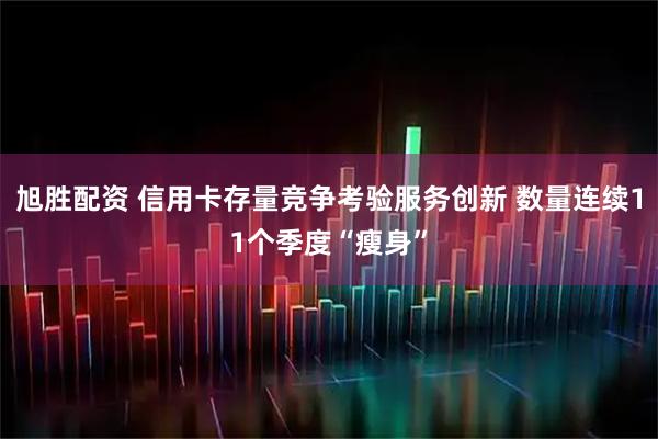 旭胜配资 信用卡存量竞争考验服务创新 数量连续11个季度“瘦身”