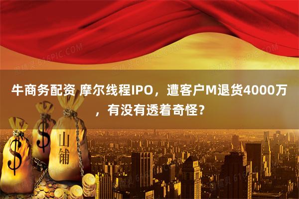 牛商务配资 摩尔线程IPO，遭客户M退货4000万，有没有透着奇怪？
