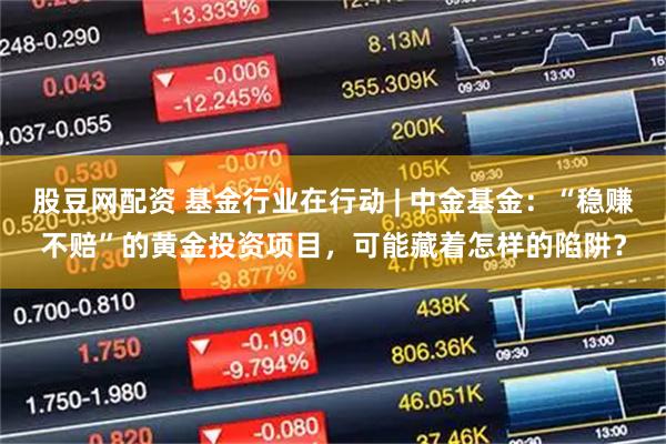 股豆网配资 基金行业在行动 | 中金基金：“稳赚不赔”的黄金投资项目，可能藏着怎样的陷阱？