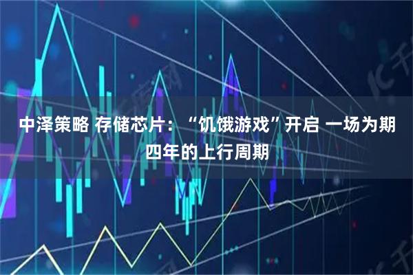 中泽策略 存储芯片：“饥饿游戏”开启 一场为期四年的上行周期