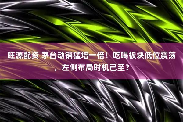 旺源配资 茅台动销猛增一倍！吃喝板块低位震荡，左侧布局时机已至？
