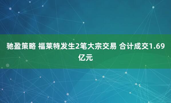 驰盈策略 福莱特发生2笔大宗交易 合计成交1.69亿元