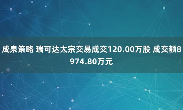 成泉策略 瑞可达大宗交易成交120.00万股 成交额8974.80万元