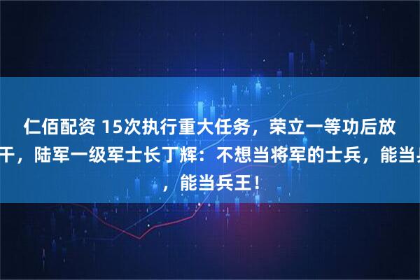 仁佰配资 15次执行重大任务，荣立一等功后放弃提干，陆军一级军士长丁辉：不想当将军的士兵，能当兵王！