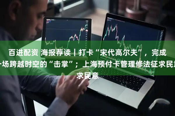 百进配资 海报荐读｜打卡“宋代高尔夫”，完成一场跨越时空的“击掌”；上海预付卡管理修法征求民意