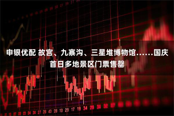 申银优配 故宫、九寨沟、三星堆博物馆……国庆首日多地景区门票售罄