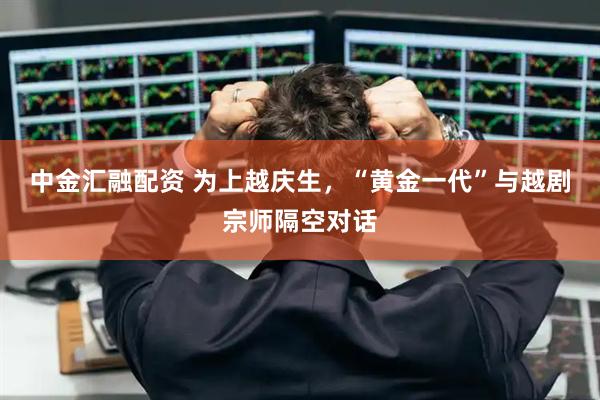 中金汇融配资 为上越庆生，“黄金一代”与越剧宗师隔空对话