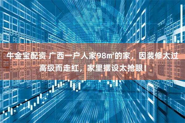 牛金宝配资 广西一户人家98㎡的家，因装修太过高级而走红，家里摆设太抢眼！
