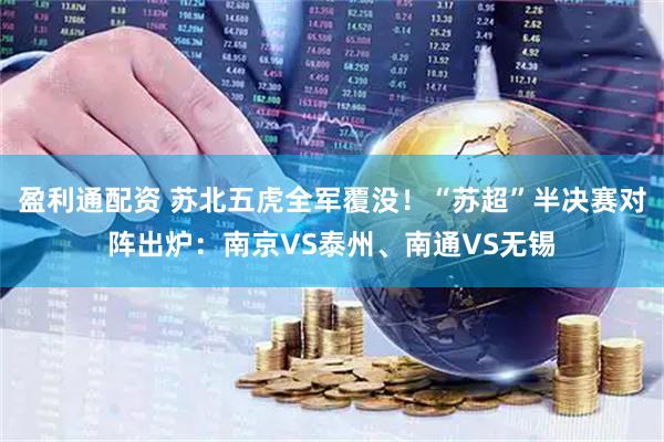 盈利通配资 苏北五虎全军覆没！“苏超”半决赛对阵出炉：南京VS泰州、南通VS无锡