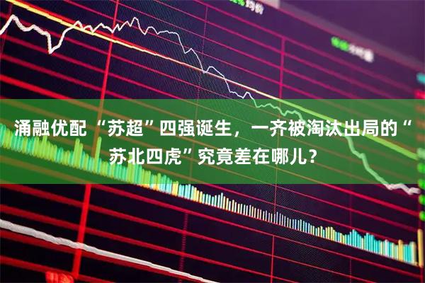 涌融优配 “苏超”四强诞生，一齐被淘汰出局的“苏北四虎”究竟差在哪儿？