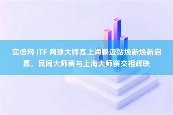 实倍网 ITF 网球大师赛上海鹏迈站焕新焕新启幕，民间大师赛与上海大师赛交相辉映