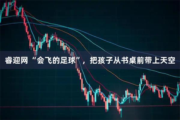 睿迎网 “会飞的足球”，把孩子从书桌前带上天空