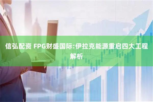 信弘配资 FPG财盛国际:伊拉克能源重启四大工程解析