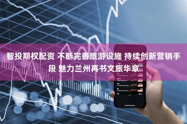 智投期权配资 不断完善旅游设施 持续创新营销手段 魅力兰州再书文旅华章