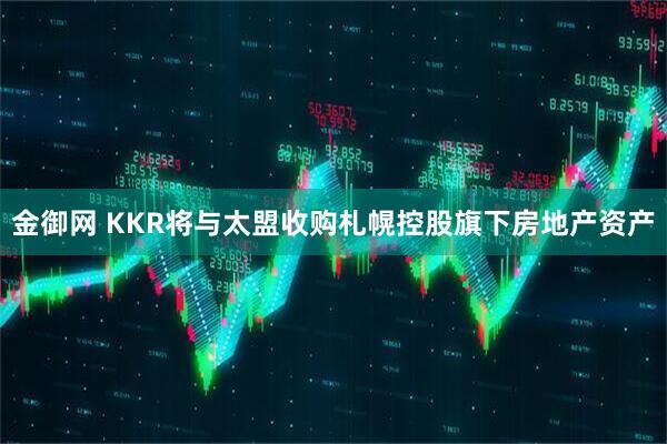 金御网 KKR将与太盟收购札幌控股旗下房地产资产