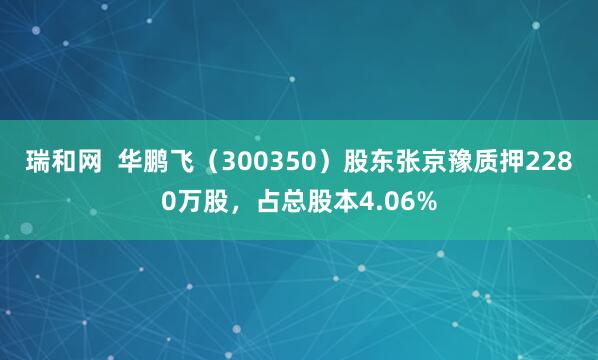 瑞和网  华鹏飞（300350）股东张京豫质押2280万股，占总股本4.06%