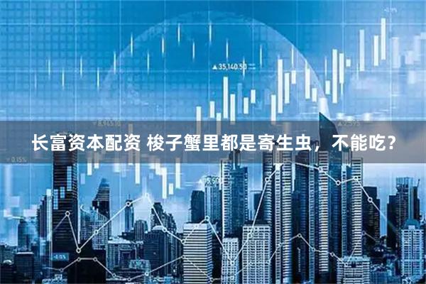 长富资本配资 梭子蟹里都是寄生虫，不能吃？