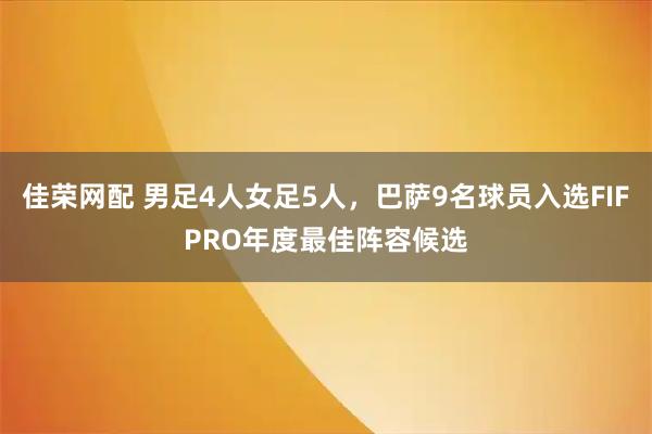 佳荣网配 男足4人女足5人，巴萨9名球员入选FIFPRO年度最佳阵容候选