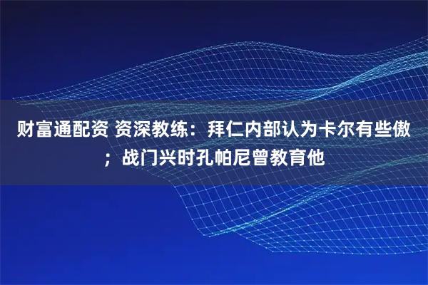 财富通配资 资深教练：拜仁内部认为卡尔有些傲；战门兴时孔帕尼曾教育他
