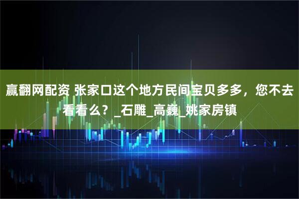 赢翻网配资 张家口这个地方民间宝贝多多，您不去看看么？_石雕_高巍_姚家房镇