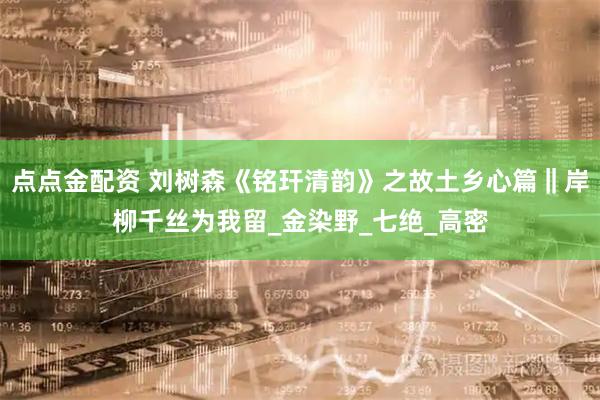 点点金配资 刘树森《铭玕清韵》之故土乡心篇‖岸柳千丝为我留_金染野_七绝_高密