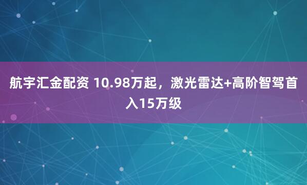 航宇汇金配资 10.98万起，激光雷达+高阶智驾首入15万级