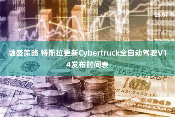 融盛策略 特斯拉更新Cybertruck全自动驾驶V14发布时间表