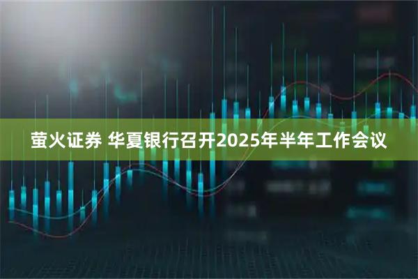 萤火证券 华夏银行召开2025年半年工作会议