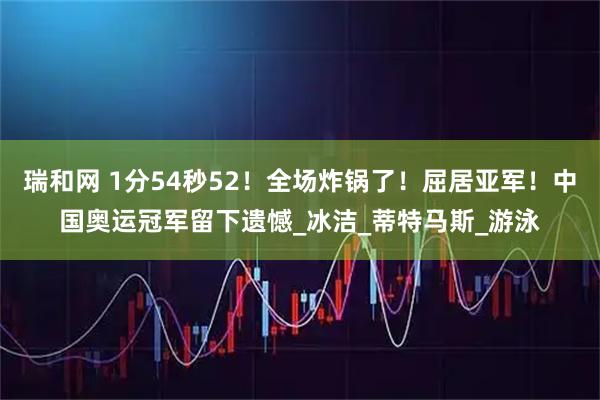 瑞和网 1分54秒52！全场炸锅了！屈居亚军！中国奥运冠军留下遗憾_冰洁_蒂特马斯_游泳