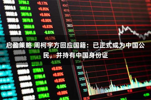 启盈策略 周柯宇方回应国籍：已正式成为中国公民，并持有中国身份证