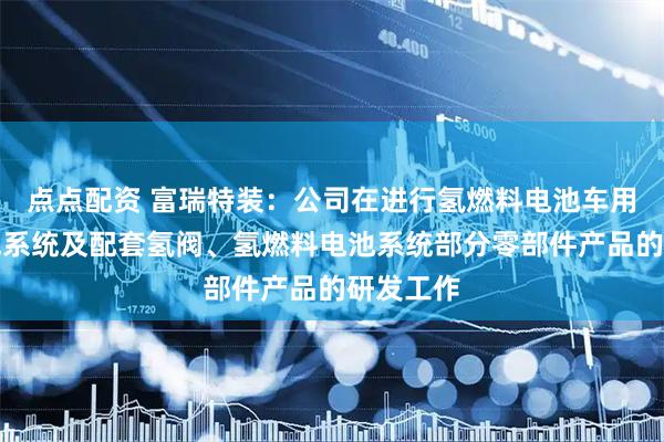 点点配资 富瑞特装：公司在进行氢燃料电池车用液氢供气系统及配套氢阀、氢燃料电池系统部分零部件产品的研发工作