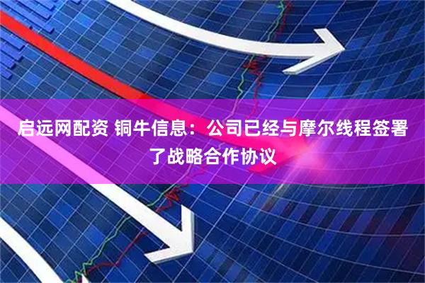 启远网配资 铜牛信息：公司已经与摩尔线程签署了战略合作协议