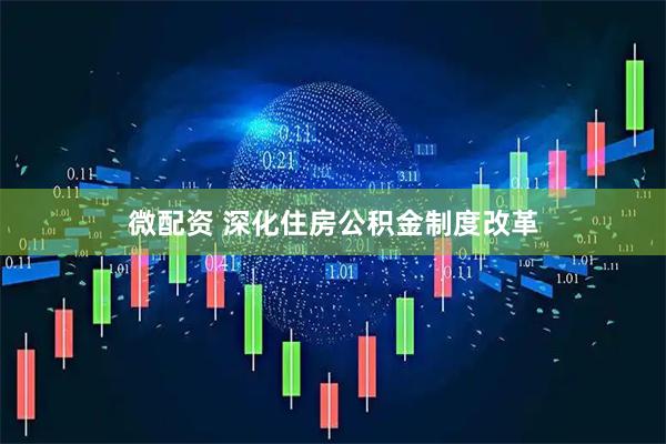 微配资 深化住房公积金制度改革