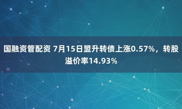 国融资管配资 7月15日盟升转债上涨0.57%，转股溢价率14.93%