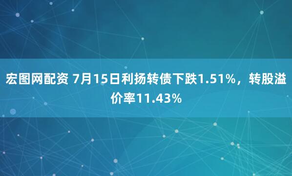 宏图网配资 7月15日利扬转债下跌1.51%，转股溢价率11.43%