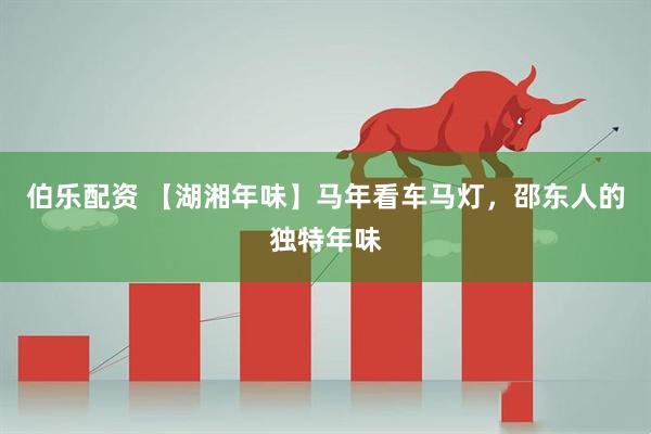伯乐配资 【湖湘年味】马年看车马灯，邵东人的独特年味